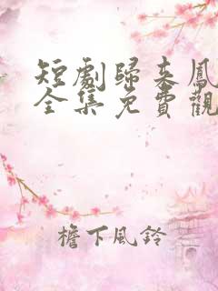 短剧归来凤栖处全集免费观看