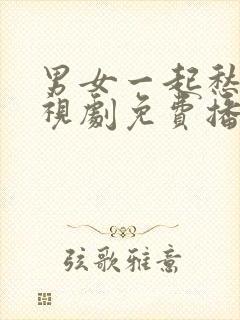 男女一起愁愁电视剧免费播放