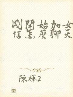 刚开始加女孩微信怎么聊天