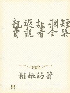 龙返故渊短剧免费观看全集在线播放