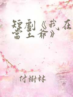 短剧《我在古代当王爷》