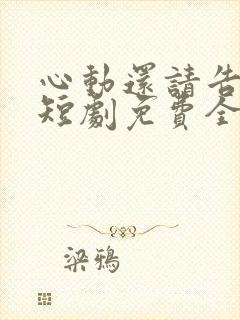 心动还请告诉我短剧免费全集