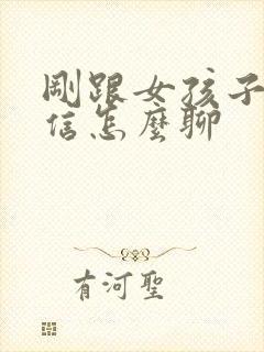 刚跟女孩子加微信怎么聊