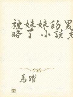 被妹妹的男友攻略了 小说免费阅读