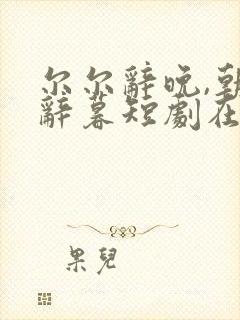 尔尔辞晚,朝朝辞暮短剧在线观看