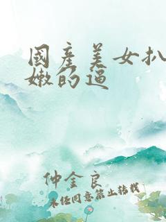 国产美女扒开粉嫩的逼