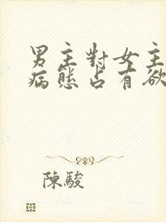 男主对女主偏执病态占有欲强的小说