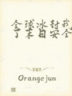 全球冰封我打造了末日安全屋在线阅读无弹窗