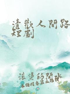 清欢人间路免费短剧
