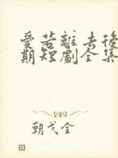 爱若离去后会无期短剧全集免费观看高清