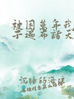 被困万年我的弟子遍布诸天万界小说