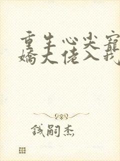 重生心尖宠:傲娇大佬入我怀