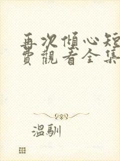 再次倾心短剧免费观看全集高清