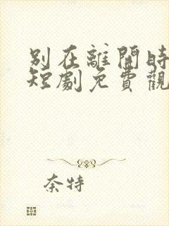 别在离开时爱我短剧免费观看