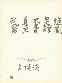 我真不是绝世神医免费短剧全集