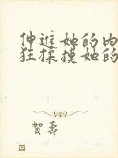 伸进她的内裤疯狂揉摸她的胸