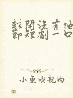 离开没有他的季节短剧一口气看完