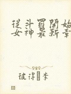 从斗罗开始俘获女神最新章节阅续