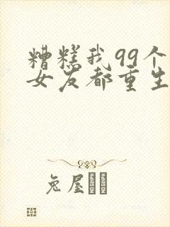 糟糕我99个前女友都重生了短剧