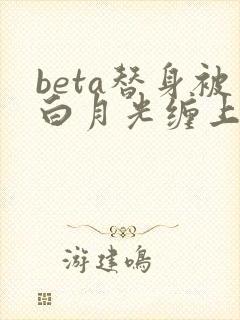 beta替身被白月光缠上后大结局