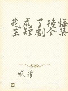 我成了后悔文男主短剧全集免费观看