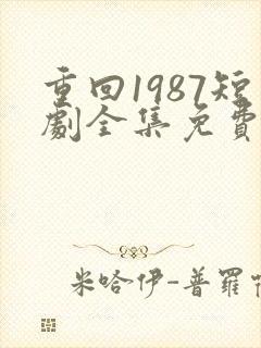 重回1987短剧全集免费观看高清