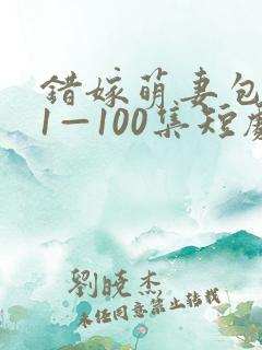 错嫁萌妻包甜的1—100集短剧免费看