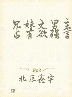 兄妹文男主偏执占有欲强言的小说