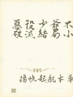 恶役少爷不想要破灭结局小说txt