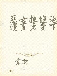 恶女拒绝泡男主漫画免费下拉46话