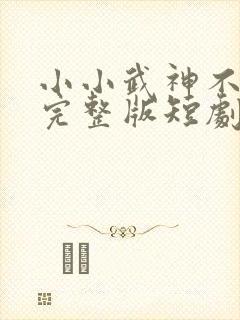 小小武神不好惹完整版短剧