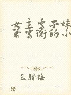 女主云子姝男主萧云衡的小说