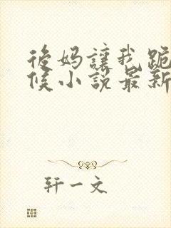 后妈让我跪着伺候小说最新章节列表