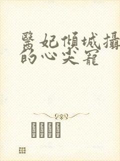 医妃倾城摄政王的心尖宠