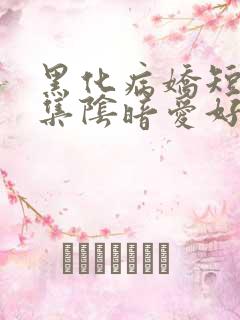 黑化病娇短篇合集阴暗爱好者小说