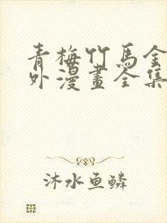 青梅竹马金玉其外漫画全集免费阅读下拉式