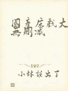 国产床戏大尺度无删减