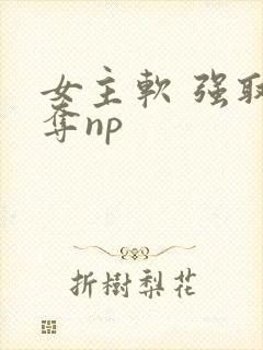 女主软 强取豪夺np