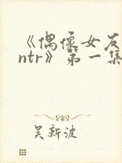 《偶像女友堕落ntr》第一集