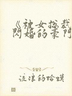 《被女总裁拉去闪婚的豪门总裁》