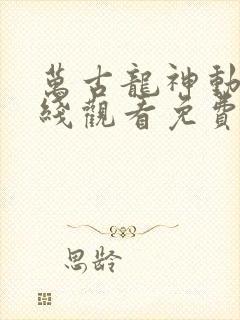 万古龙神动漫在线观看免费完整版