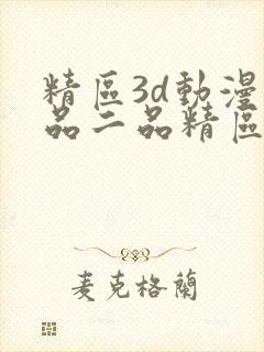 精区3d动漫一品二品精区