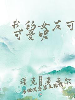 我的女友可不止可爱呢