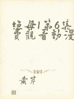 绝母1第6集免费观看动漫