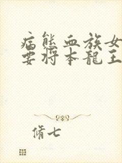 病态血族女王想要将本龙王初拥小说