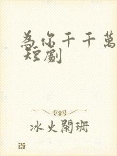 为你千千万万次 短剧