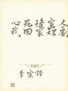 心死后家人跪求我回家短剧免费观看完整版