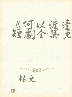 《何以渡清欢》短剧全集免费观看