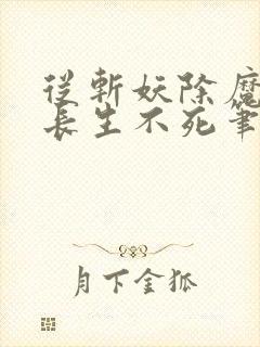 从斩妖除魔开始长生不死笔趣阁txt下载