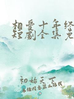相爱十年终成空短剧全集免费观看